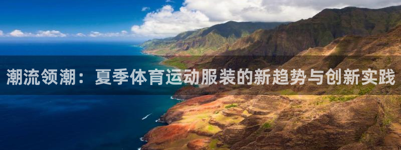 注册欧亿体育官方正版app：潮流领潮：夏季体育运动服