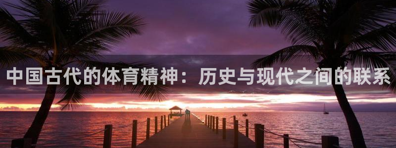 欧亿体育官方正版app神州：中国古代的体育精神：历史与现代之