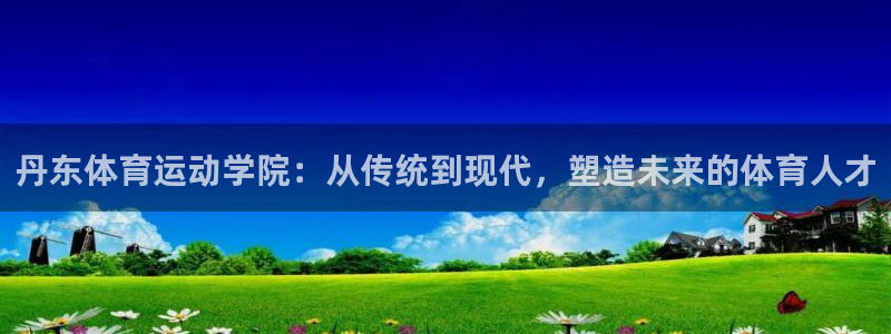 欧亿体育官方正版app娱乐平台：丹东体育运动学院：从传统到现