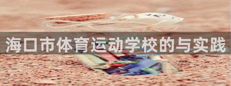 欧亿体育官方正版app神州：海口市体育运动学校的与实