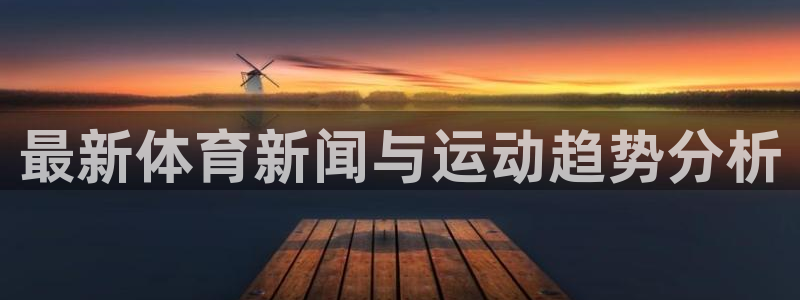 欧亿体育官方正版app神州：最新体育新闻与运动趋势分析