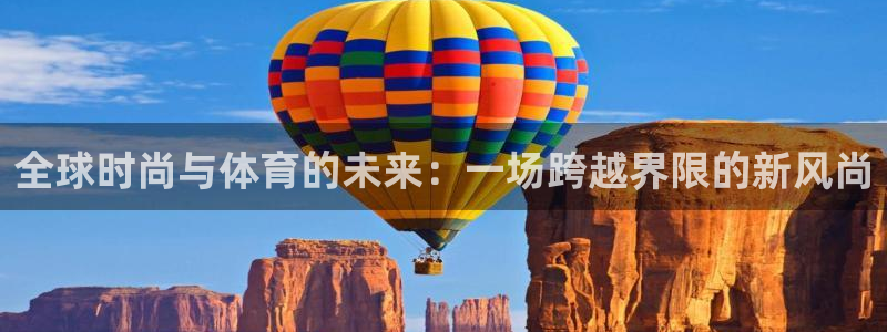欧亿体育官方正版app集团：全球时尚与体育的未来：一场跨越界
