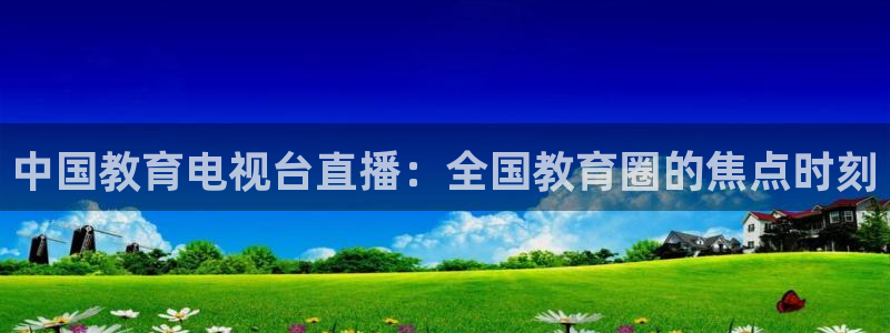 看球吧下载：中国教育电视台直播：全国教育圈的焦点时刻